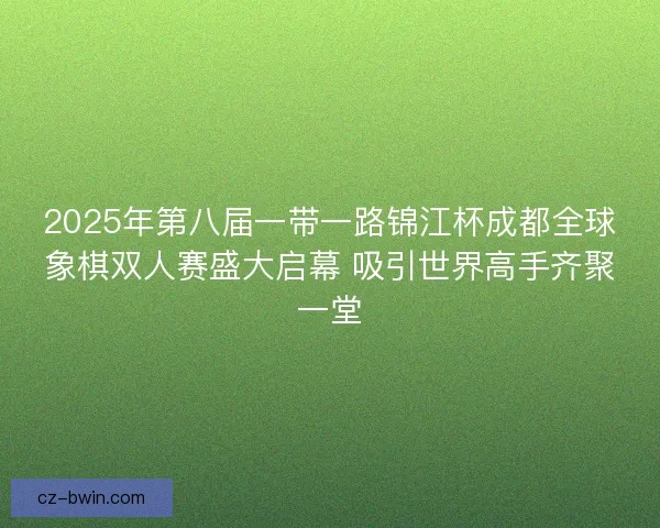 2025年第八届一带一路锦江杯成都全球象棋双人赛盛大启幕 吸引世界高手齐聚一堂