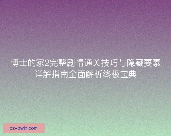 博士的家2完整剧情通关技巧与隐藏要素详解指南全面解析终极宝典