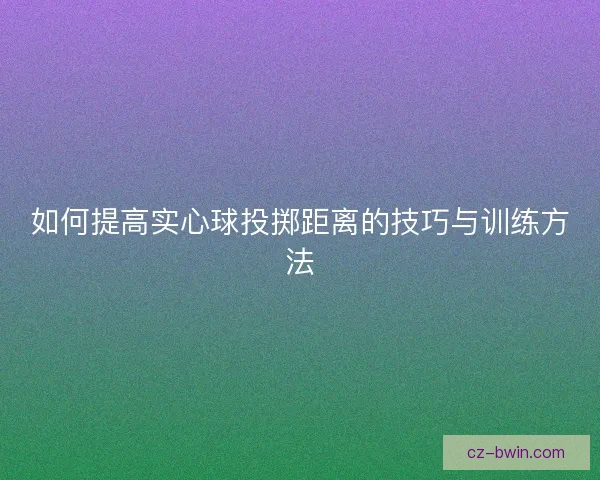 如何提高实心球投掷距离的技巧与训练方法